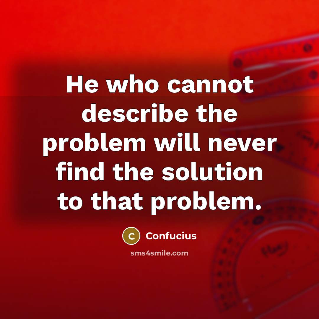 “He who cannot describe the problem will never find the solution to that problem.” quote by Confucius