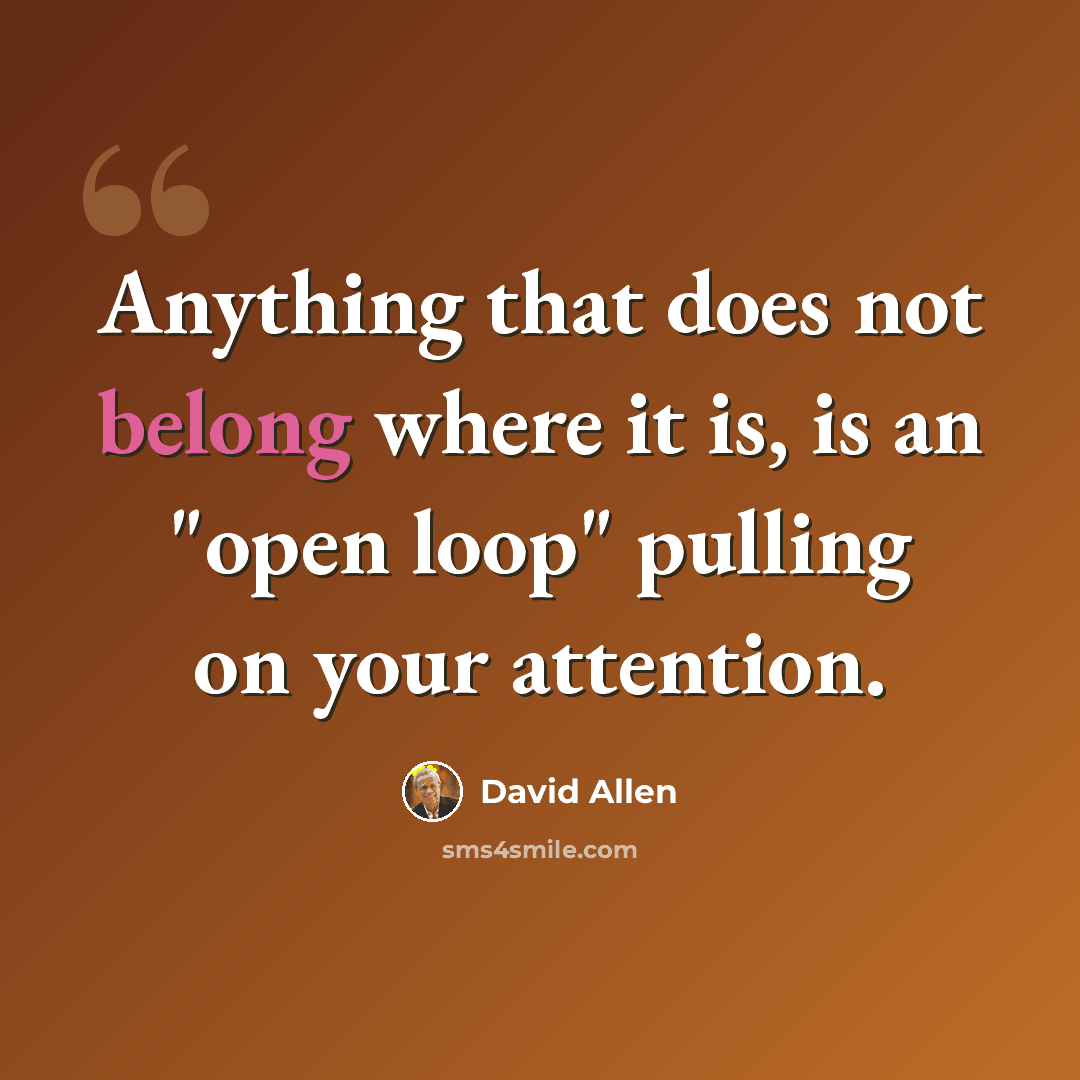 “Anything that does not belong where it is, is an "open loop" pulling on your attention.” quote by David Allen
