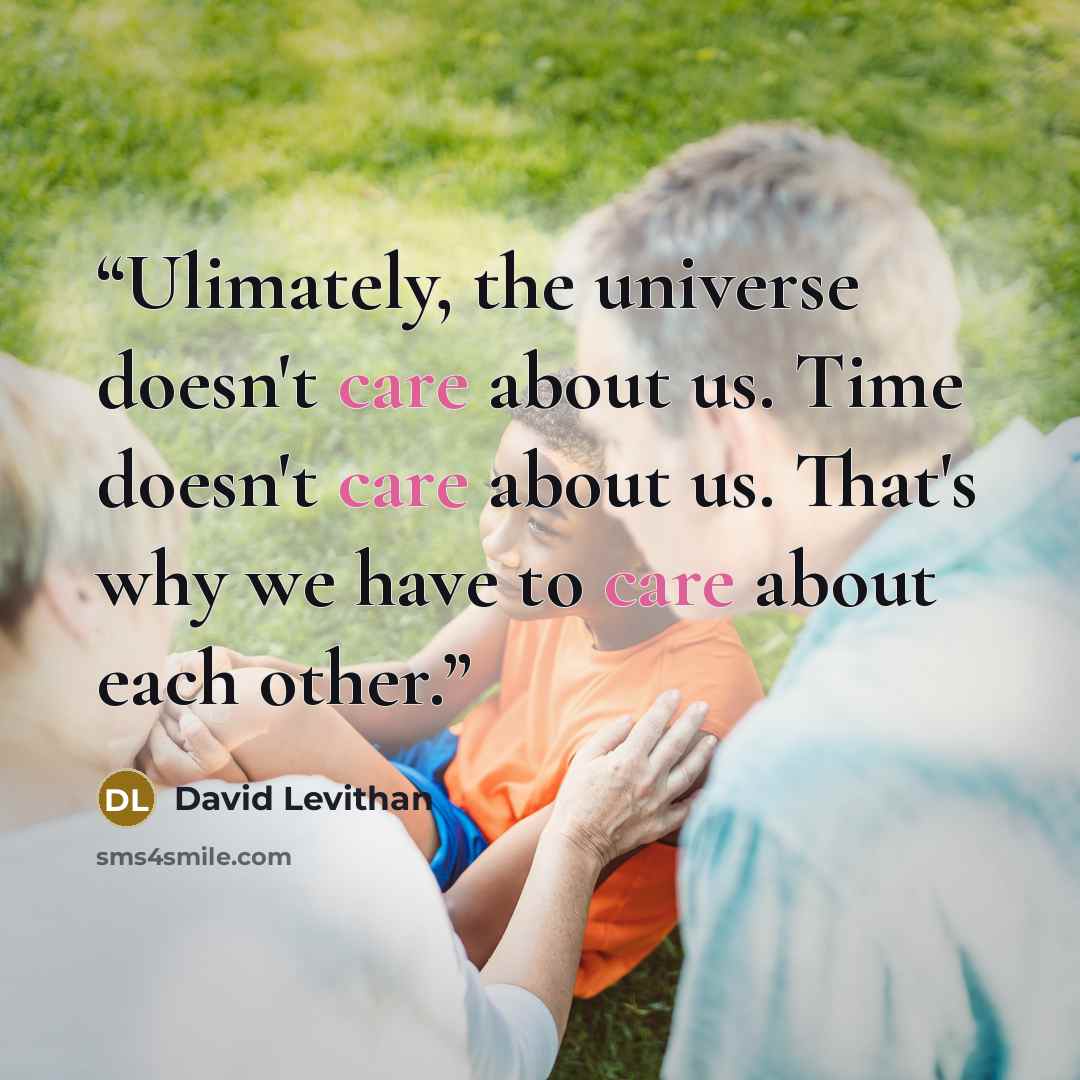 “Ulimately, the universe doesn't care about us. Time doesn't care about us. That's why we have to care about each other.” quote by David Levithan