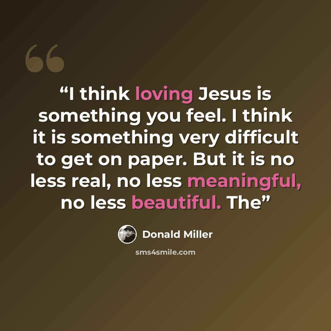 “I think loving Jesus is something you feel. I think it is something very difficult to get on paper. But it is no less real, no less meaningful, no less beautiful. The” quote by Donald Miller