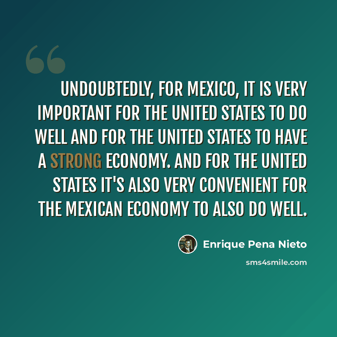 “Undoubtedly, for Mexico, it is very important for the United States to do well and for the United States to have a strong economy. And for the United States it's also very convenient for the Mexican economy to also do well.” quote by Enrique Pena Nieto