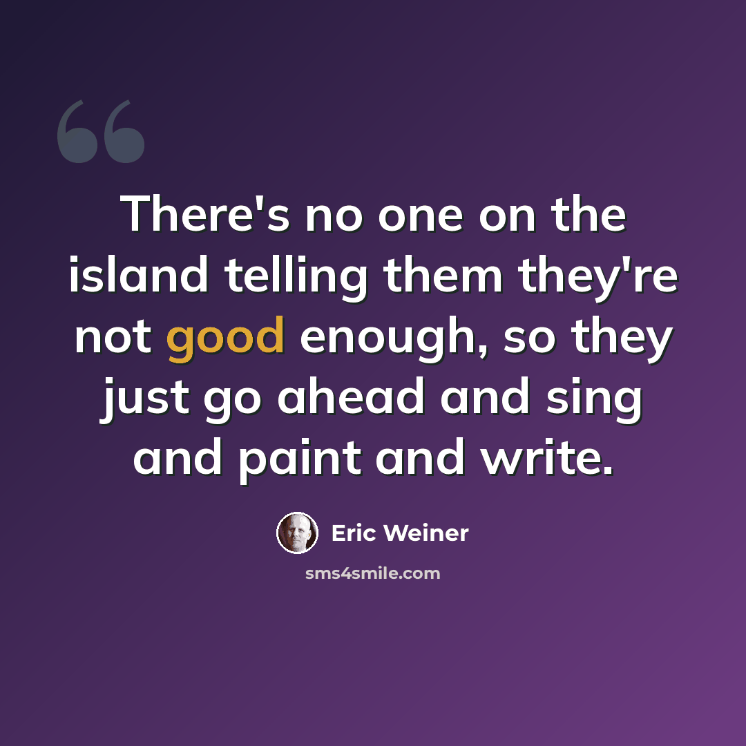 “There's no one on the island telling them they're not good enough, so they just go ahead and sing and paint and write.” quote by Eric Weiner