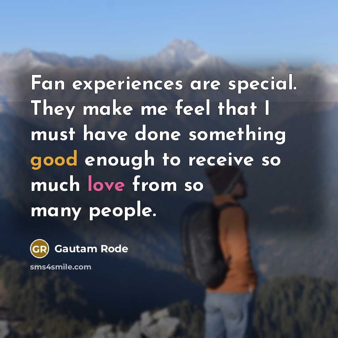 “Fan experiences are special. They make me feel that I must have done something good enough to receive so much love from so many people.” quote by Gautam Rode