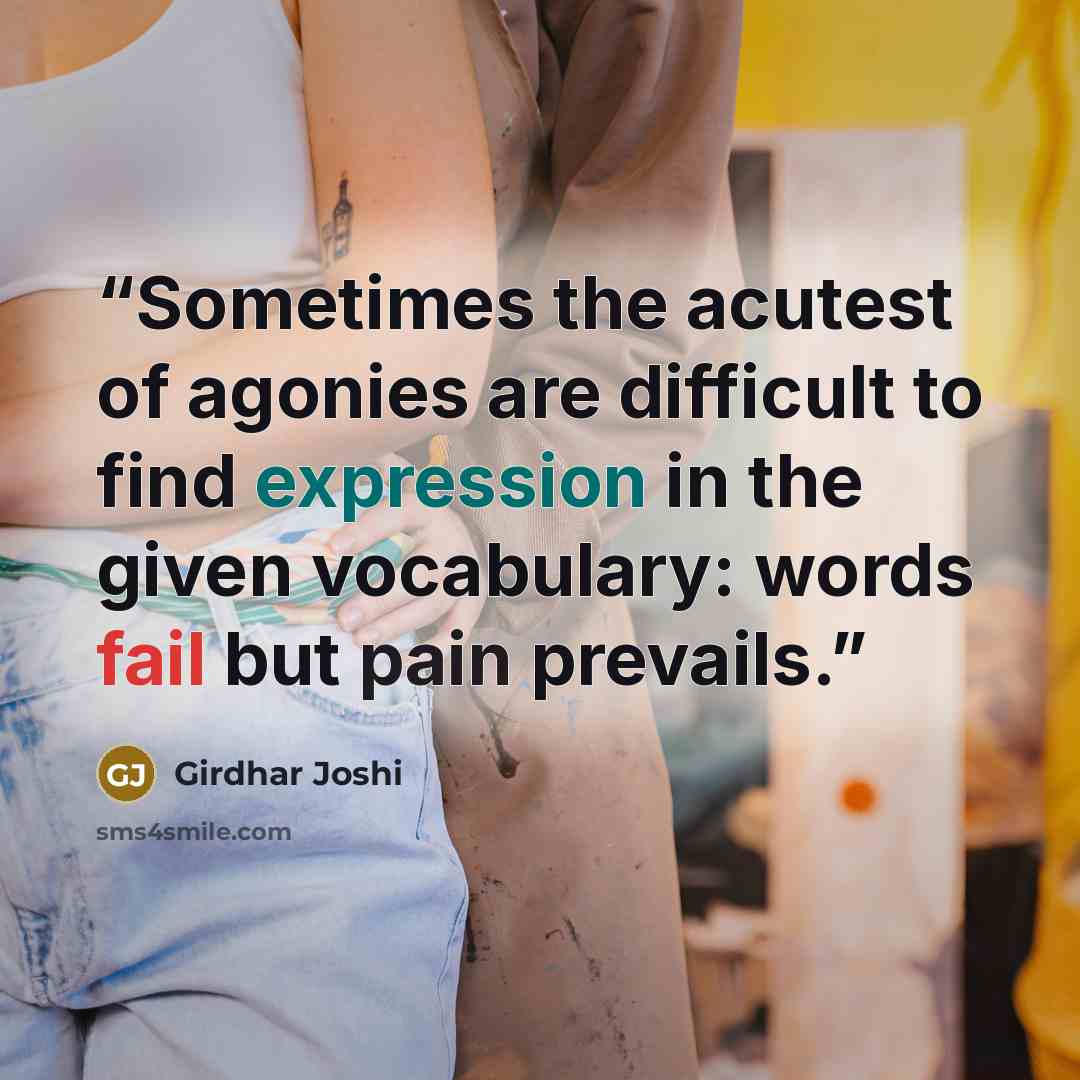 “Sometimes the acutest of agonies are difficult to find expression in the given vocabulary: words fail but pain prevails.” quote by Girdhar Joshi
