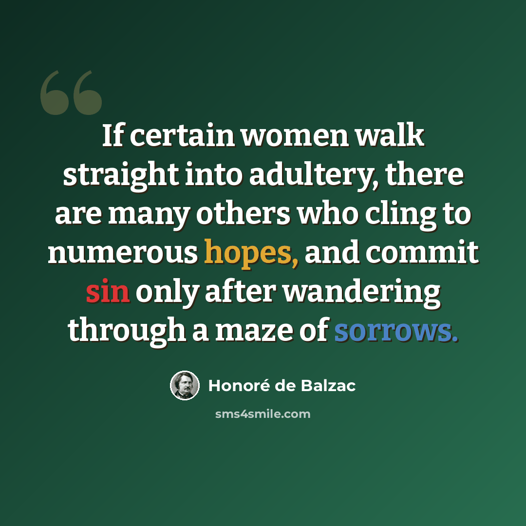 “If certain women walk straight into adultery, there are many others who cling to numerous hopes, and commit sin only after wandering through a maze of sorrows.” quote by Honore De Balzac