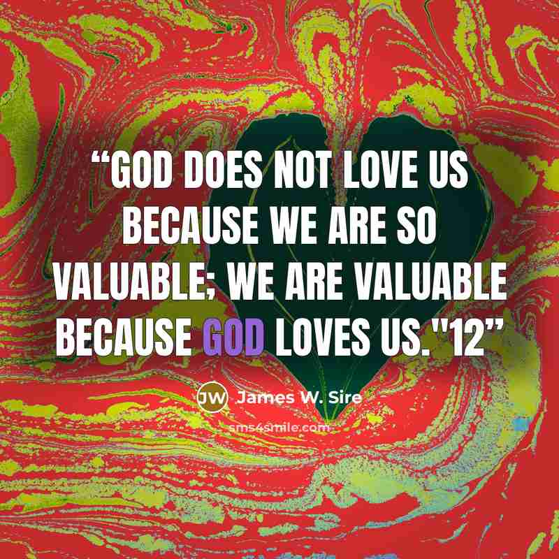 “God does not love us because we are so valuable; we are valuable because God loves us."12” quote by James W. Sire