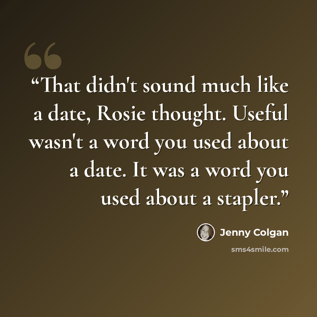 “That didn't sound much like a date, Rosie thought. Useful wasn't a word you used about a date. It was a word you used about a stapler.” quote by Jenny Colgan