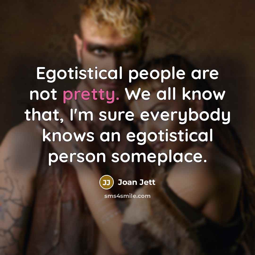 “Egotistical people are not pretty. We all know that, I'm sure everybody knows an egotistical person someplace.” quote by Joan Jett