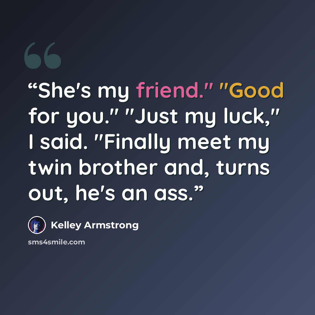 “She's my friend." "Good for you." "Just my luck," I said. "Finally meet my twin brother and, turns out, he's an ass.” quote by Kelley Armstrong