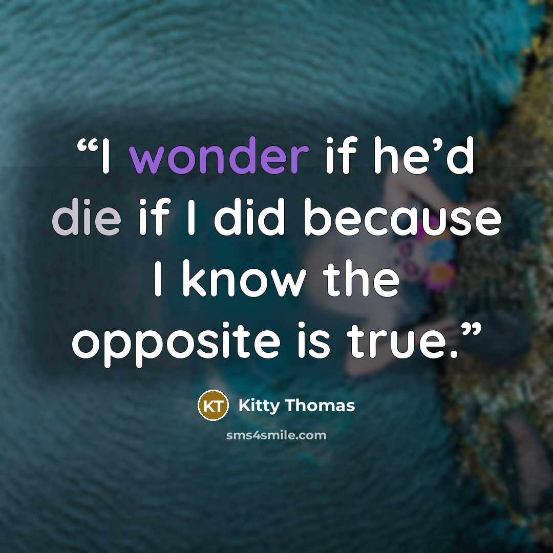 “I wonder if he’d die if I did because I know the opposite is true.” quote by Kitty Thomas