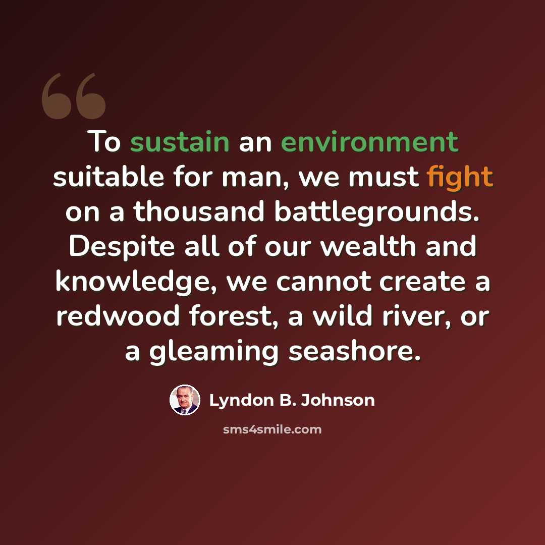 “To sustain an environment suitable for man, we must fight on a thousand battlegrounds. Despite all of our wealth and knowledge, we cannot create a redwood forest, a wild river, or a gleaming seashore.” quote by Lyndon B. Johnson