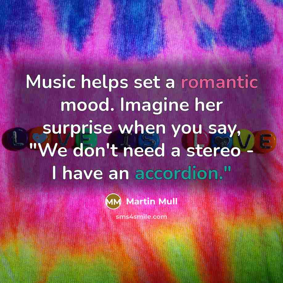 “Music helps set a romantic mood. Imagine her surprise when you say, "We don't need a stereo - I have an accordion."” quote by Martin Mull