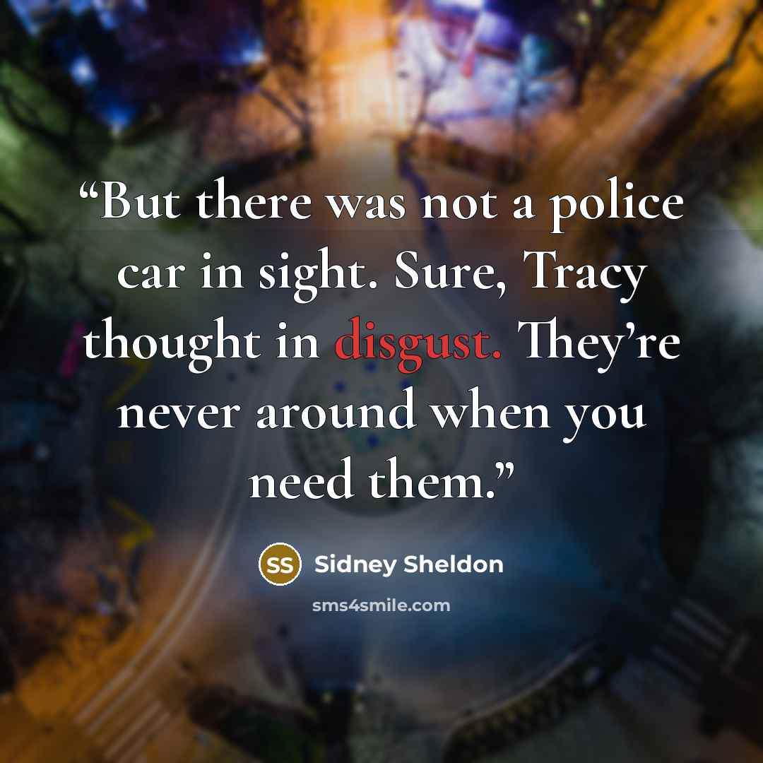 “But there was not a police car in sight. Sure, Tracy thought in disgust. They’re never around when you need them.” quote by Sidney Sheldon