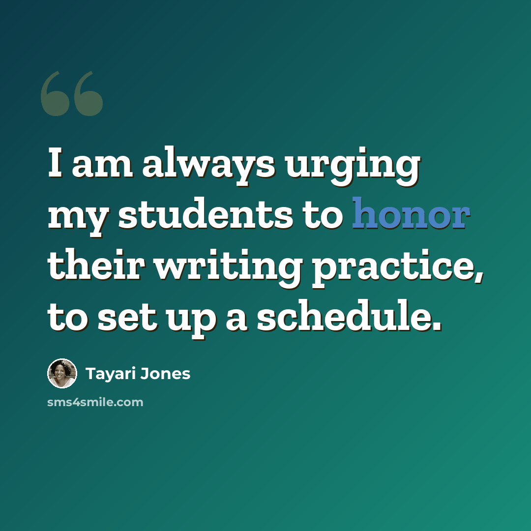 “I am always urging my students to honor their writing practice, to set up a schedule.” quote by Tayari Jones