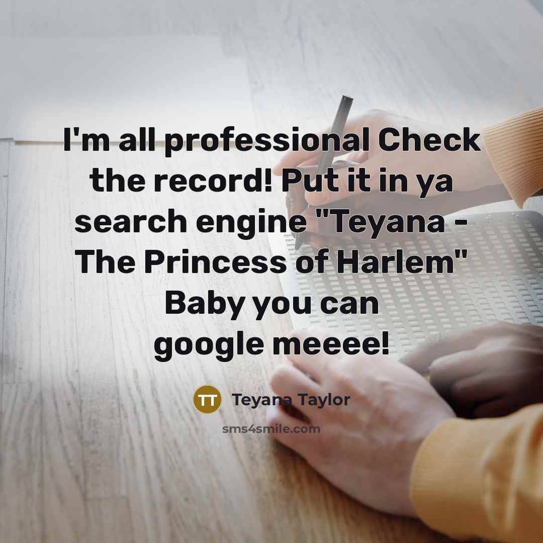 “I'm all professional Check the record! Put it in ya search engine "Teyana - The Princess of Harlem" Baby you can google meeee!” quote by Teyana Taylor