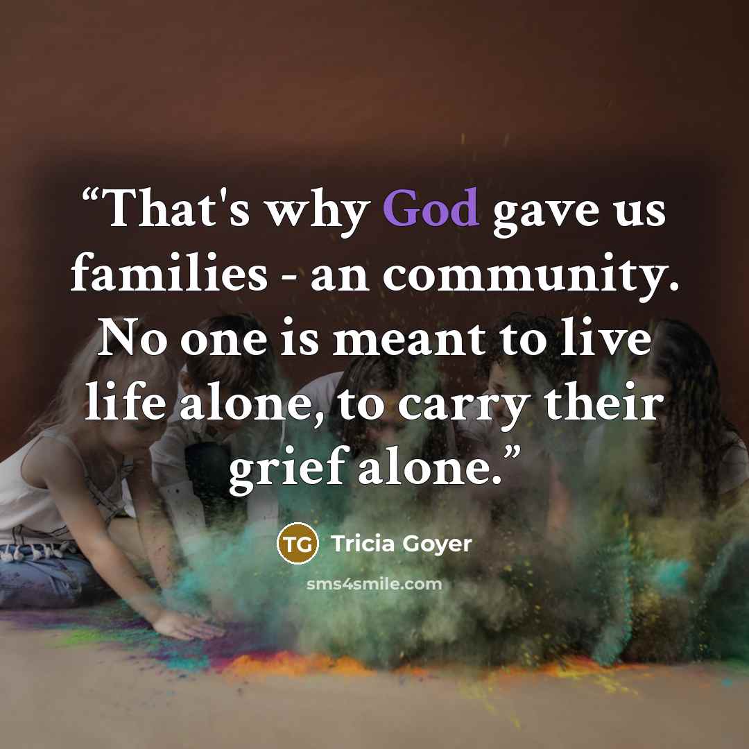 “That's why God gave us families - an community. No one is meant to live life alone, to carry their grief alone.” quote by Tricia Goyer