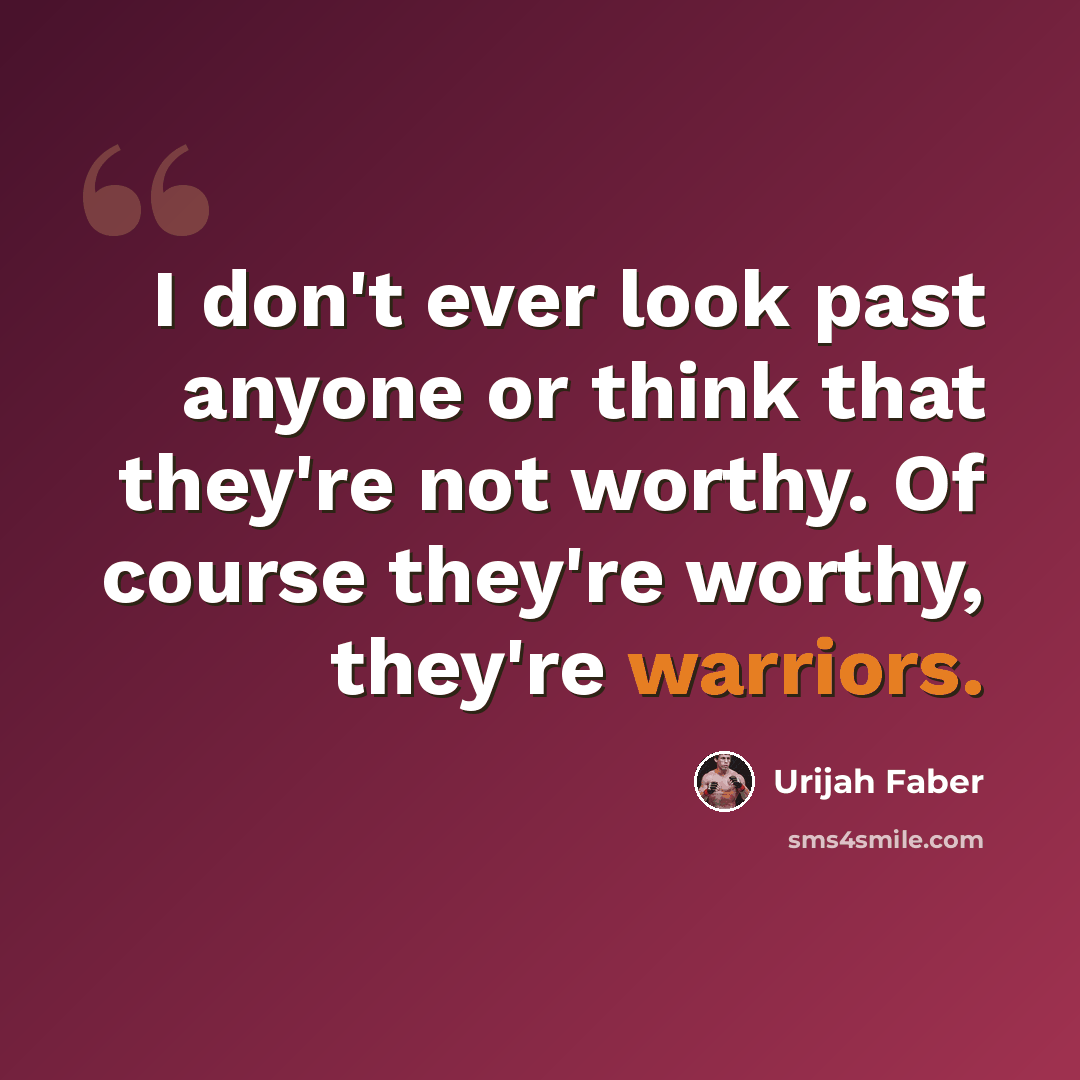 “I don't ever look past anyone or think that they're not worthy. Of course they're worthy, they're warriors.” quote by Urijah Faber