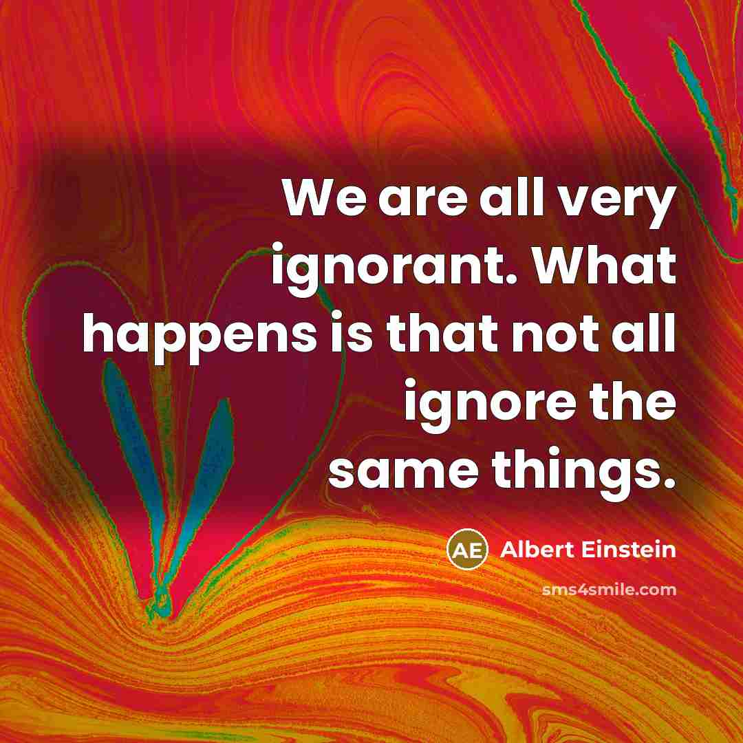 “We are all very ignorant. What happens is that not all ignore the same things.” quote by Albert Einstein