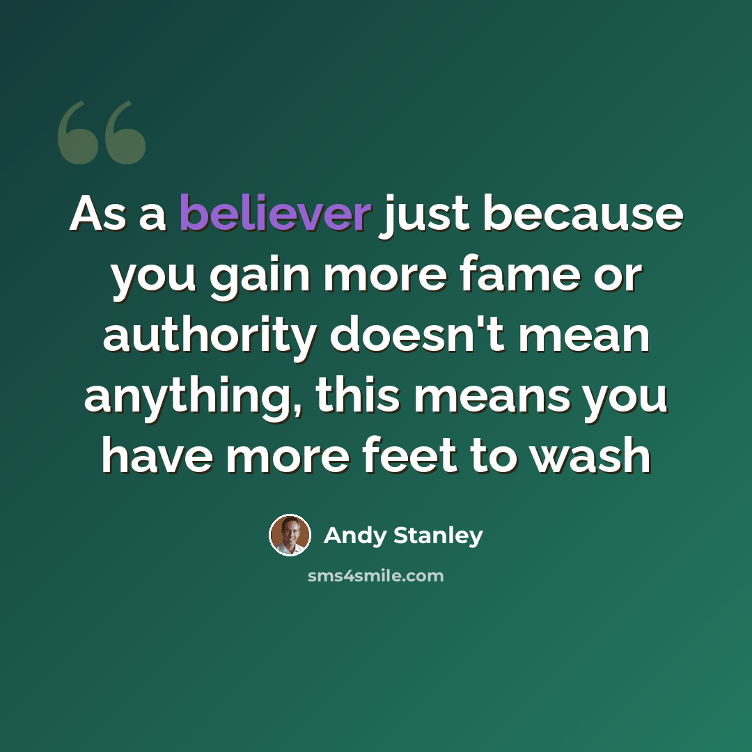 “As a believer just because you gain more fame or authority doesn't mean anything, this means you have more feet to wash” quote by Andy Stanley