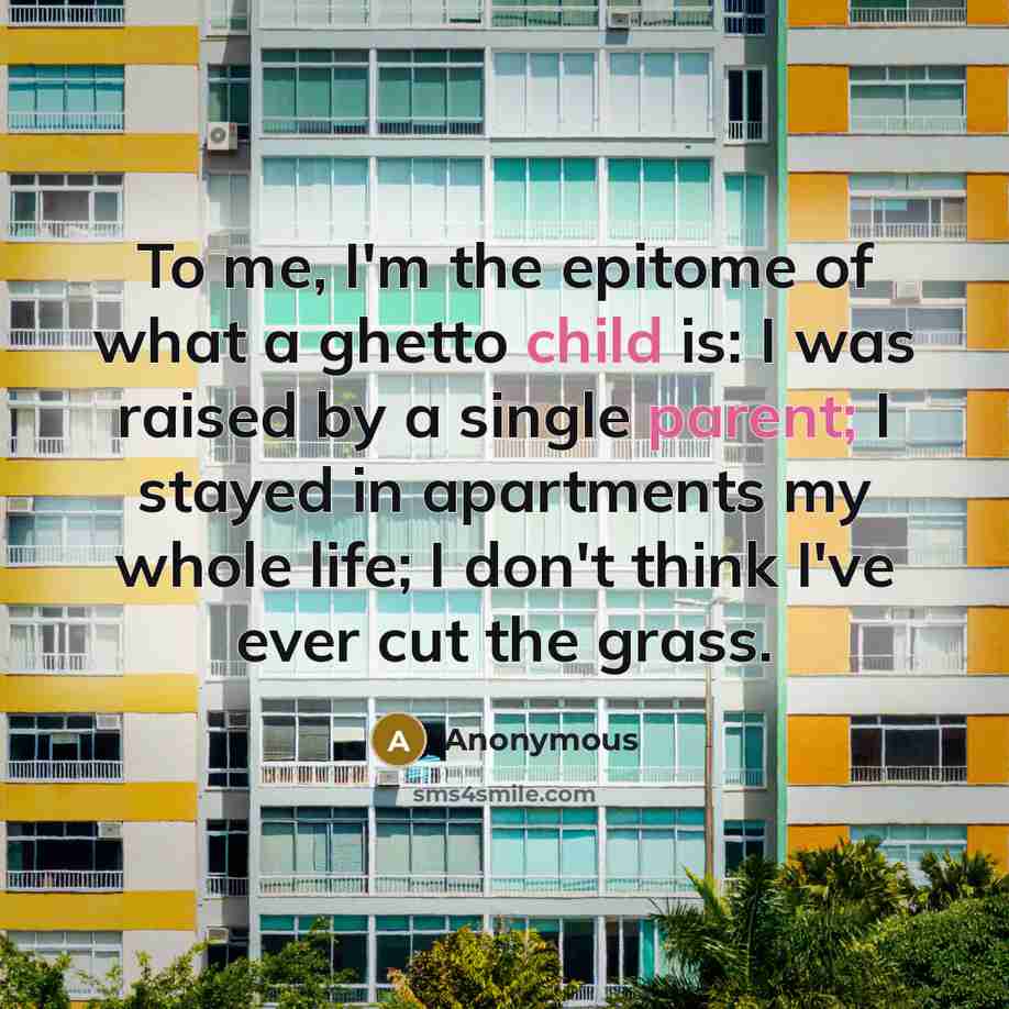 “To me, I'm the epitome of what a ghetto child is: I was raised by a single parent; I stayed in apartments my whole life; I don't think I've ever cut the grass.” quote by Anonymous