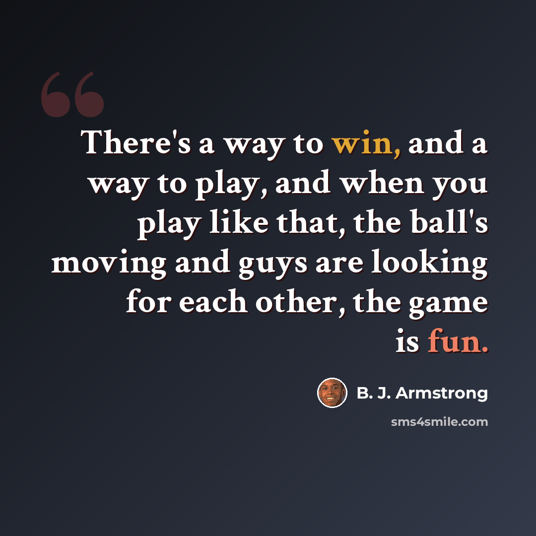 “There's a way to win, and a way to play, and when you play like that, the ball's moving and guys are looking for each other, the game is fun.” quote by B. J. Armstrong