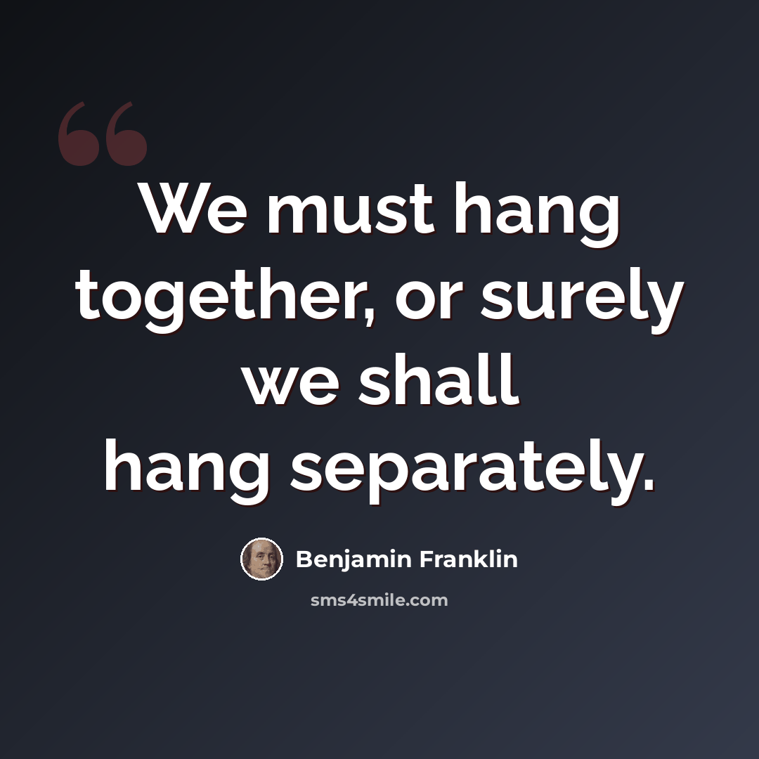 “We must hang together, or surely we shall hang separately.” quote by Benjamin Franklin