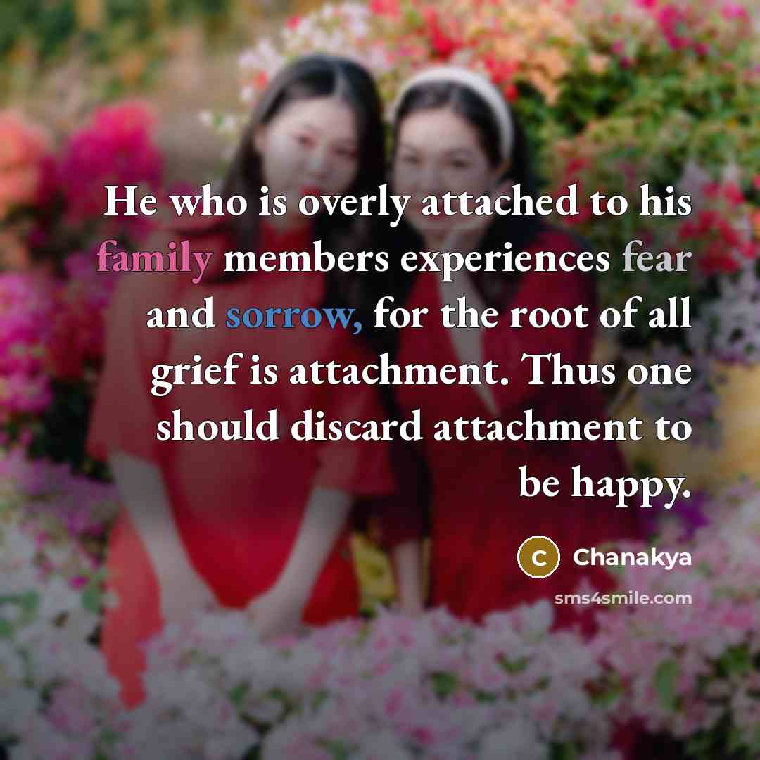 “He who is overly attached to his family members experiences fear and sorrow, for the root of all grief is attachment. Thus one should discard attachment to be happy.” quote by Chanakya