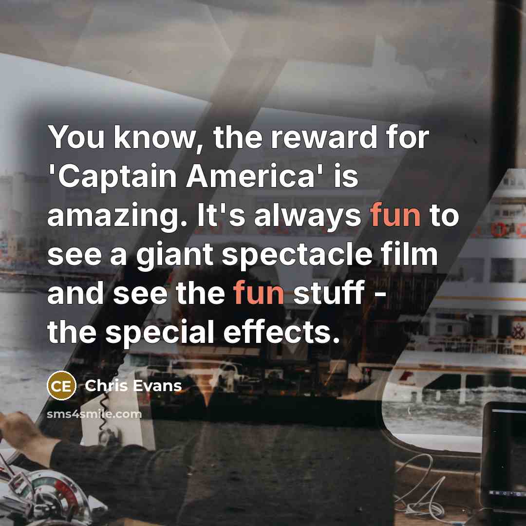 “You know, the reward for 'Captain America' is amazing. It's always fun to see a giant spectacle film and see the fun stuff - the special effects.” quote by Chris Evans