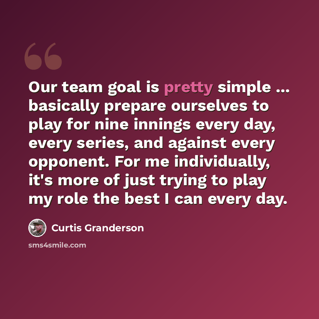 “Our team goal is pretty simple ... basically prepare ourselves to play for nine innings every day, every series, and against every opponent. For me individually, it's more of just trying to play my role the best I can every day.” quote by Curtis Granderson