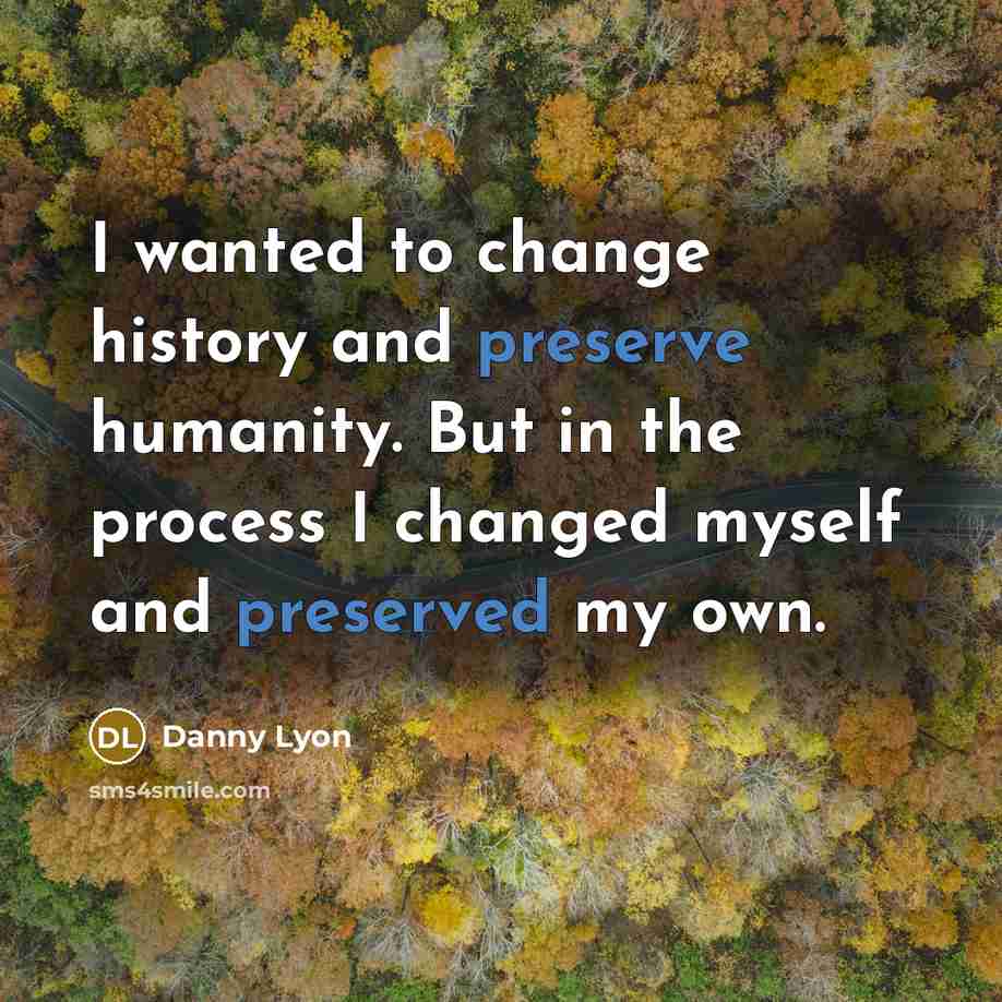 “I wanted to change history and preserve humanity. But in the process I changed myself and preserved my own.” quote by Danny Lyon
