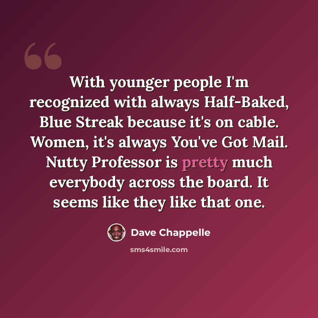 “With younger people I'm recognized with always Half-Baked, Blue Streak because it's on cable. Women, it's always You've Got Mail. Nutty Professor is pretty much everybody across the board. It seems like they like that one.” quote by Dave Chappelle
