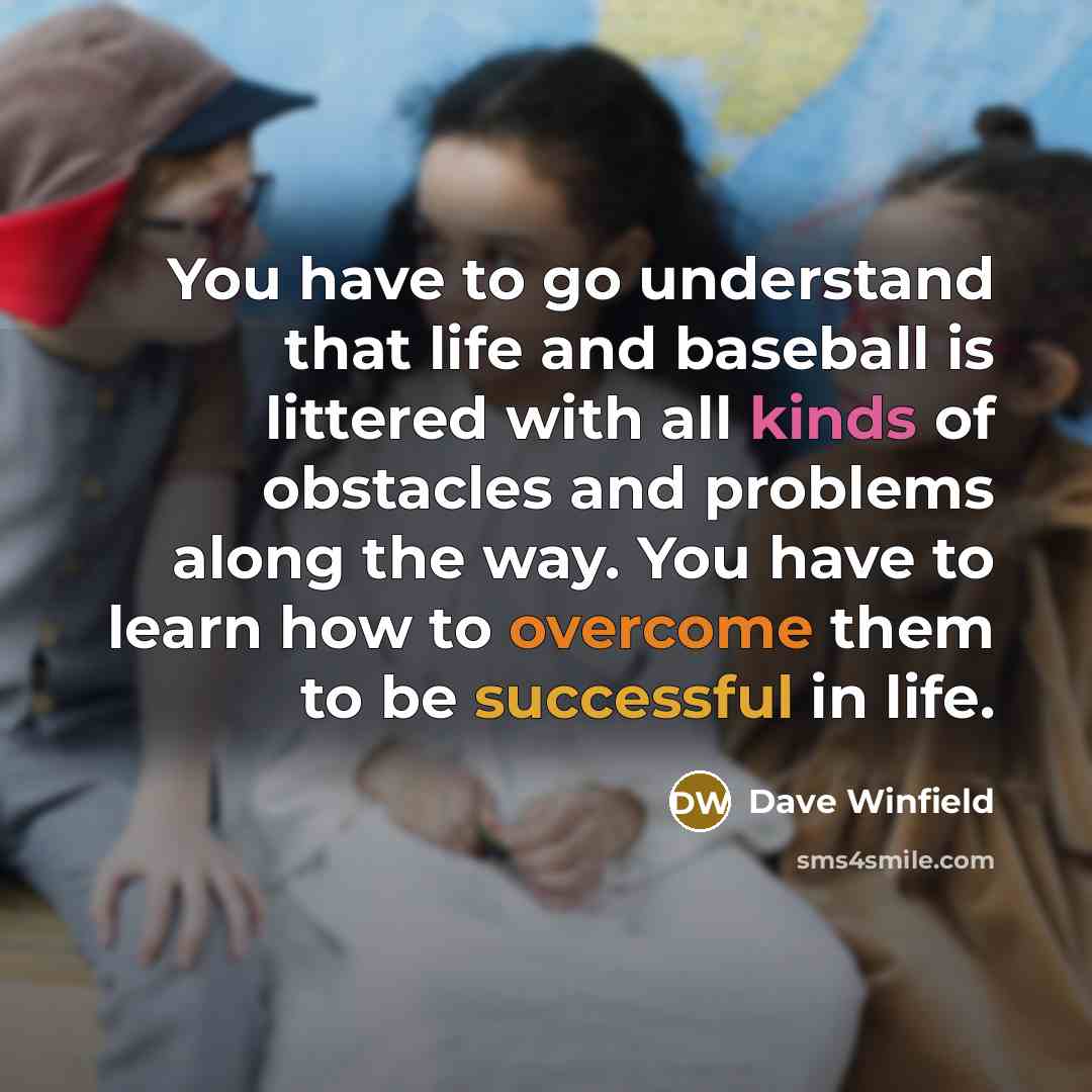 “You have to go understand that life and baseball is littered with all kinds of obstacles and problems along the way. You have to learn how to overcome them to be successful in life.” quote by Dave Winfield