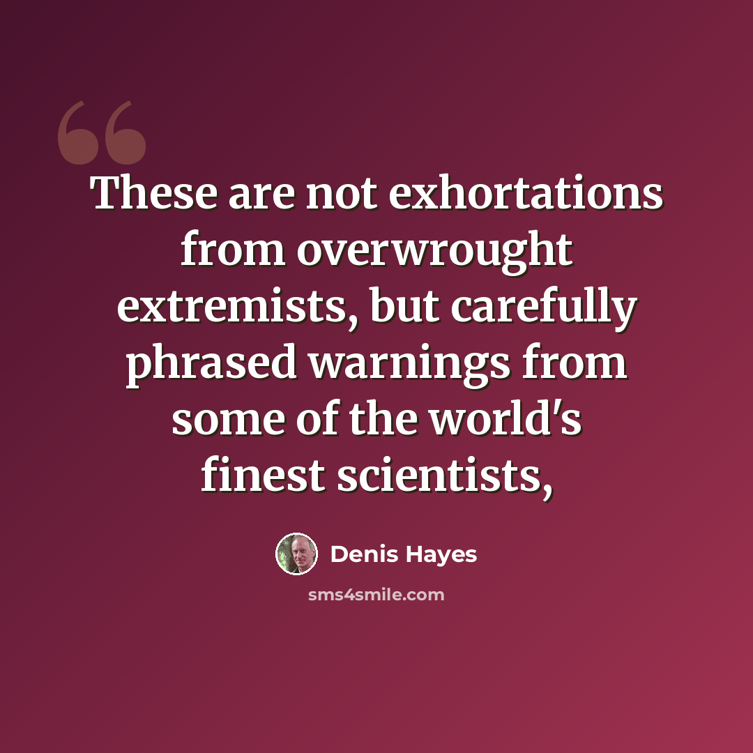 “These are not exhortations from overwrought extremists, but carefully phrased warnings from some of the world's finest scientists,” quote by Denis Hayes