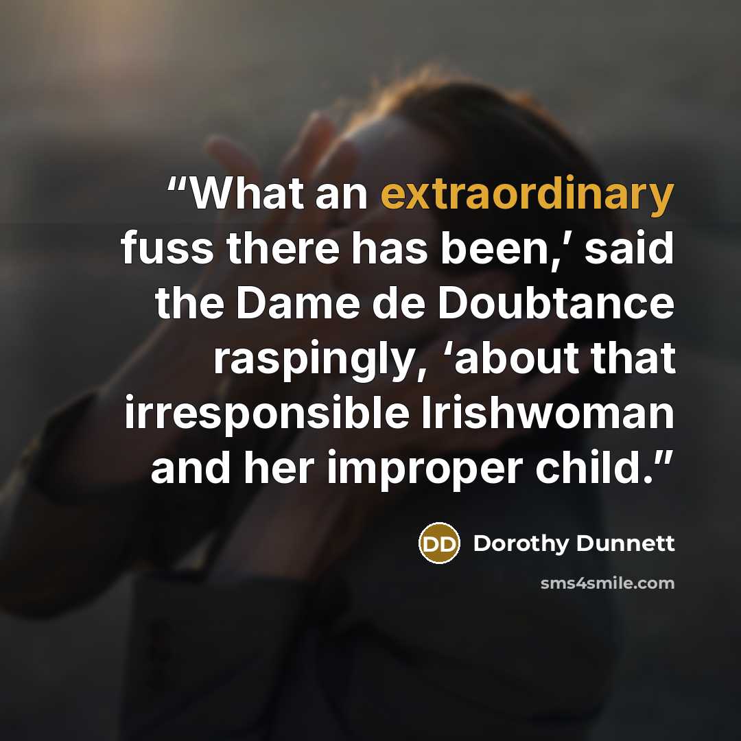 “What an extraordinary fuss there has been,’ said the Dame de Doubtance raspingly, ‘about that irresponsible Irishwoman and her improper child.” quote by Dorothy Dunnett