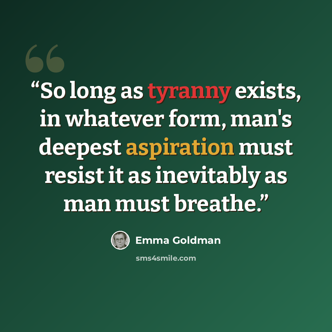 “So long as tyranny exists, in whatever form, man's deepest aspiration must resist it as inevitably as man must breathe.” quote by Emma Goldman