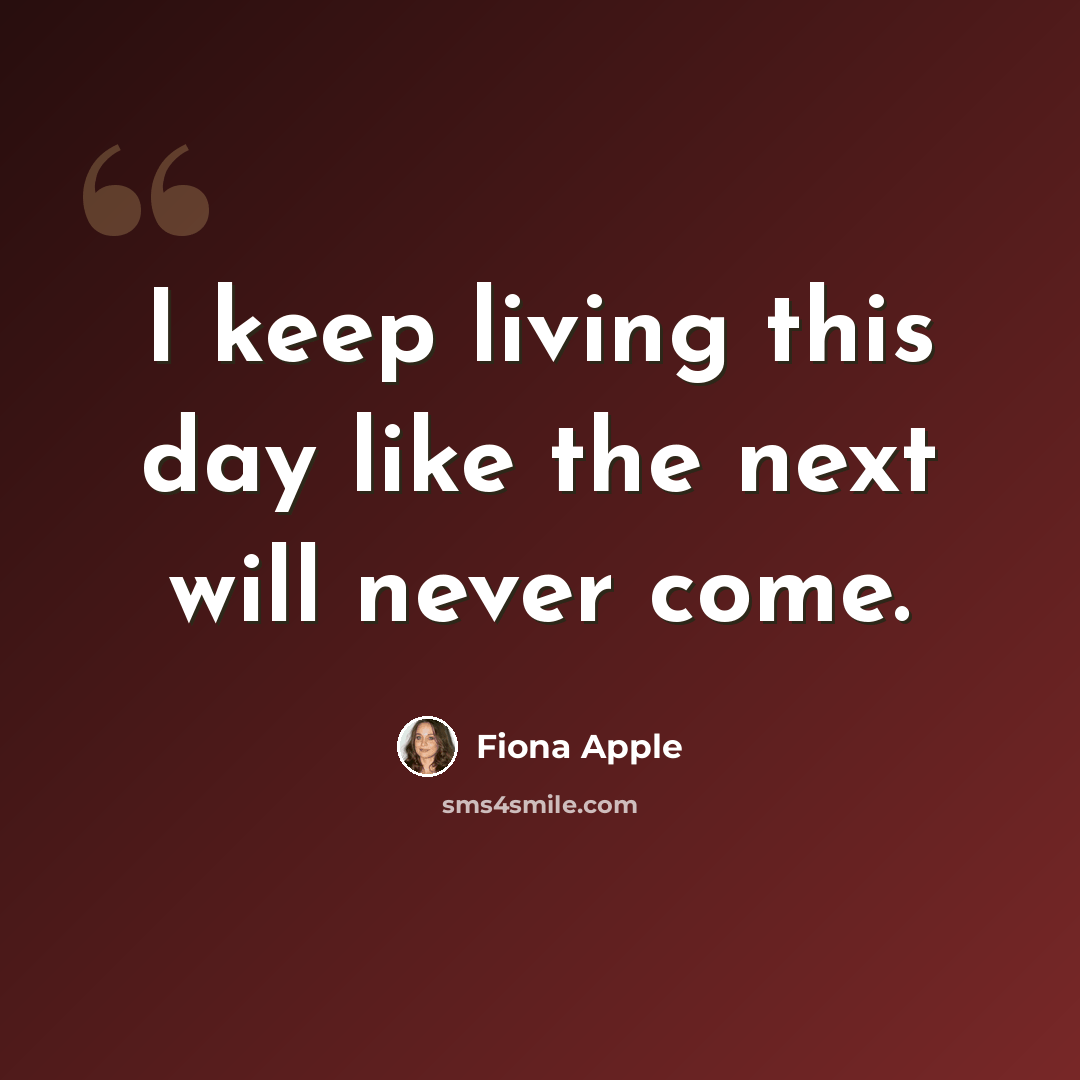 “I keep living this day like the next will never come.” quote by Fiona Apple