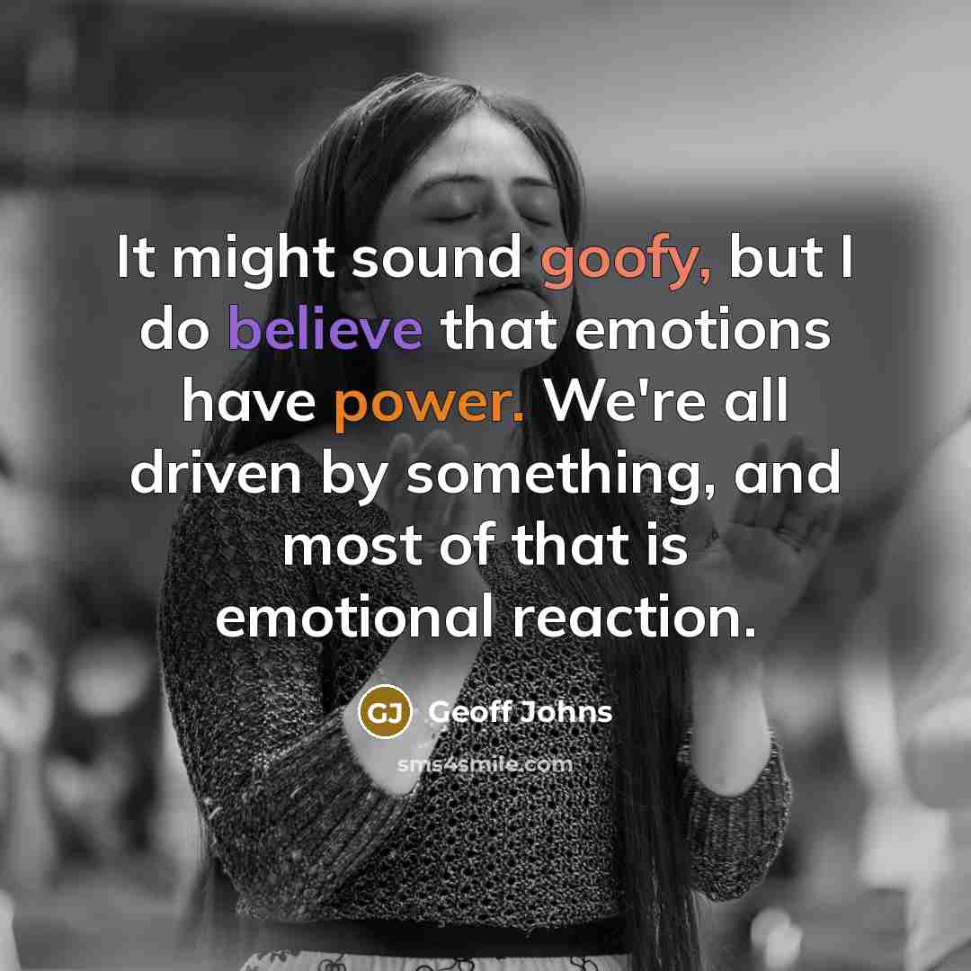“It might sound goofy, but I do believe that emotions have power. We're all driven by something, and most of that is emotional reaction.” quote by Geoff Johns
