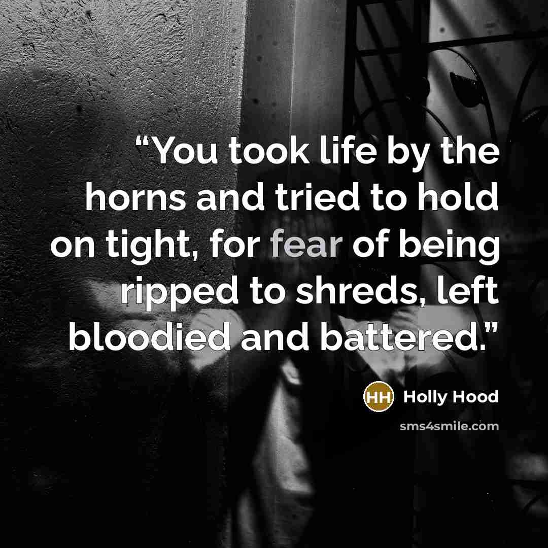 “You took life by the horns and tried to hold on tight, for fear of being ripped to shreds, left bloodied and battered.” quote by Holly Hood