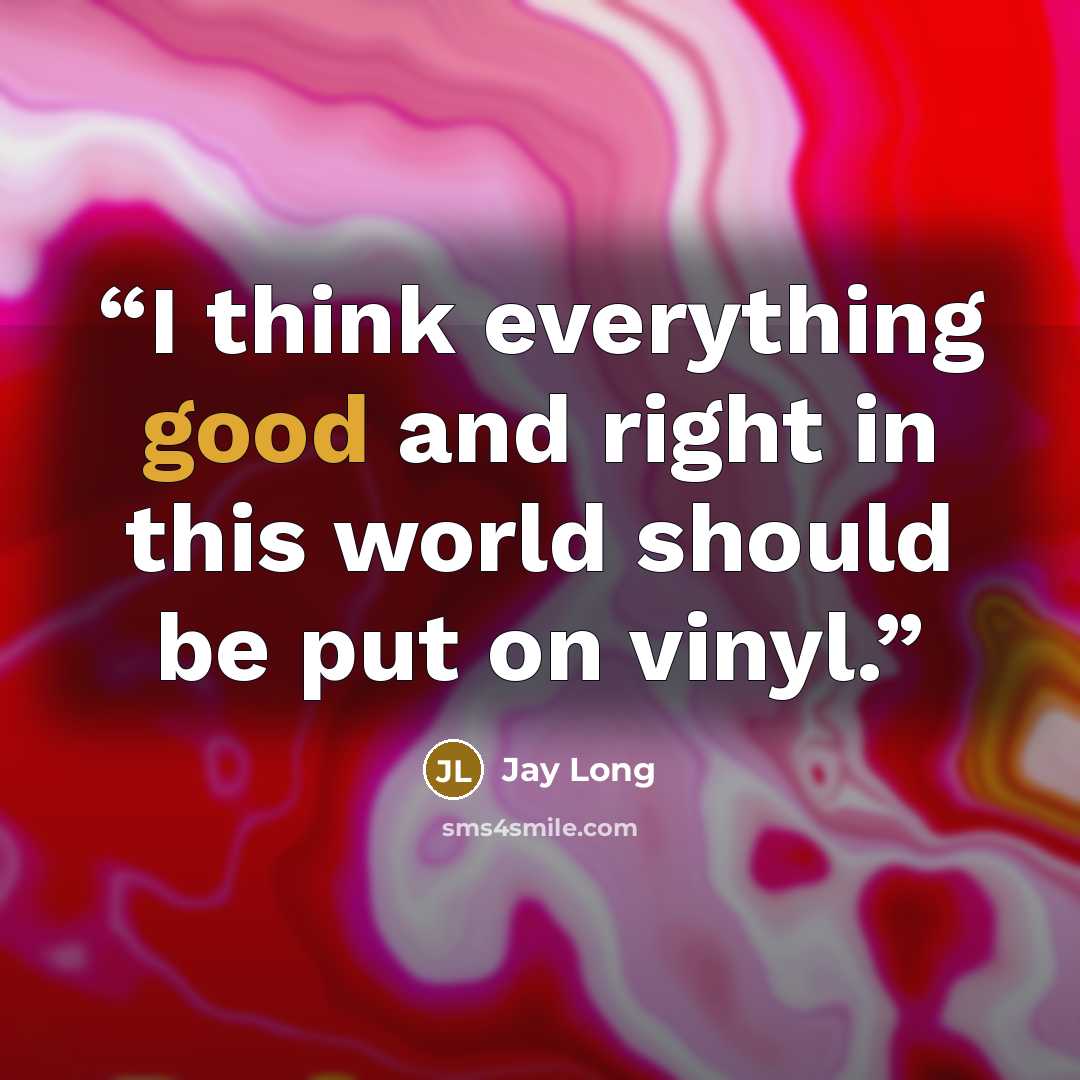 “I think everything good and right in this world should be put on vinyl.” quote by Jay Long