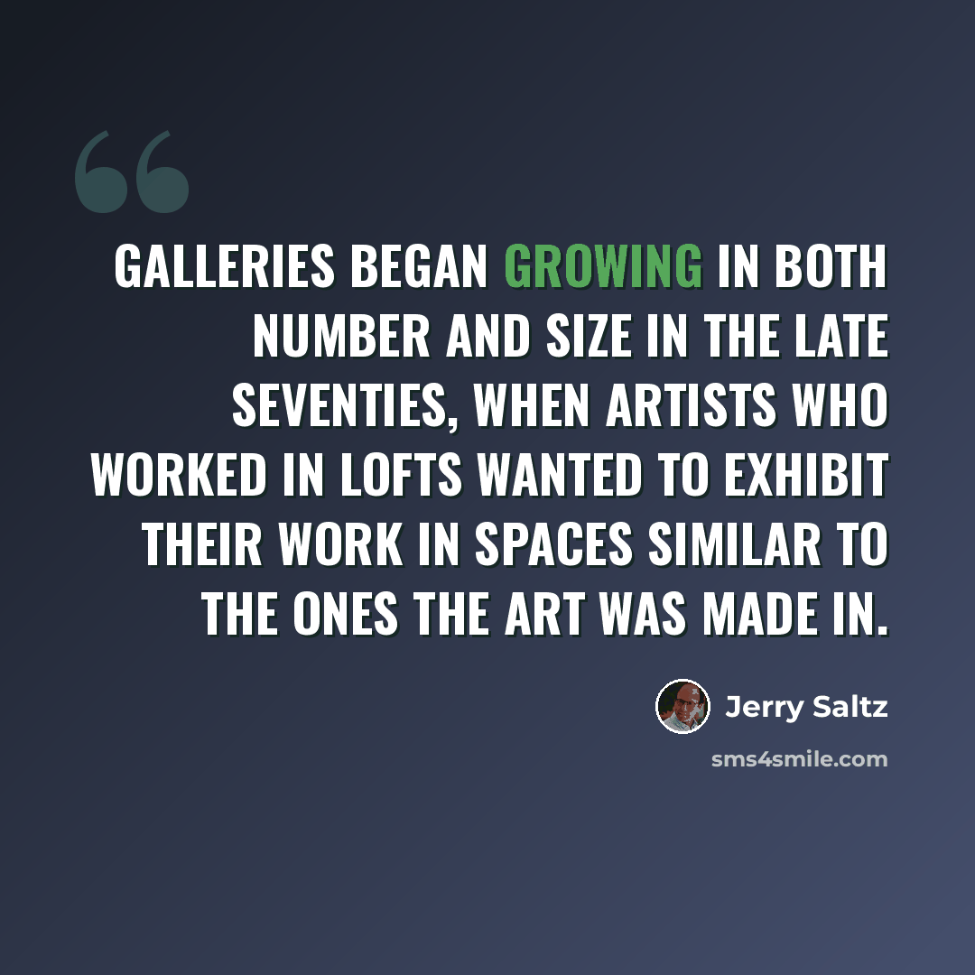 “Galleries began growing in both number and size in the late seventies, when artists who worked in lofts wanted to exhibit their work in spaces similar to the ones the art was made in.” quote by Jerry Saltz