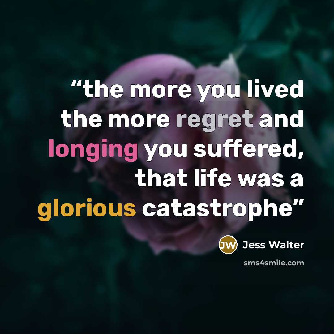 “the more you lived the more regret and longing you suffered, that life was a glorious catastrophe” quote by Jess Walter