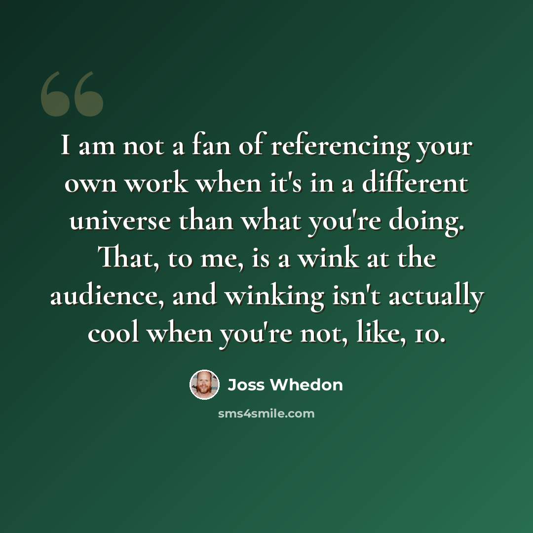 “I am not a fan of referencing your own work when it's in a different universe than what you're doing. That, to me, is a wink at the audience, and winking isn't actually cool when you're not, like, 10.” quote by Joss Whedon
