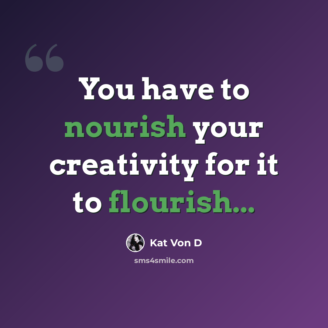 “You have to nourish your creativity for it to flourish...” quote by Kat Von D