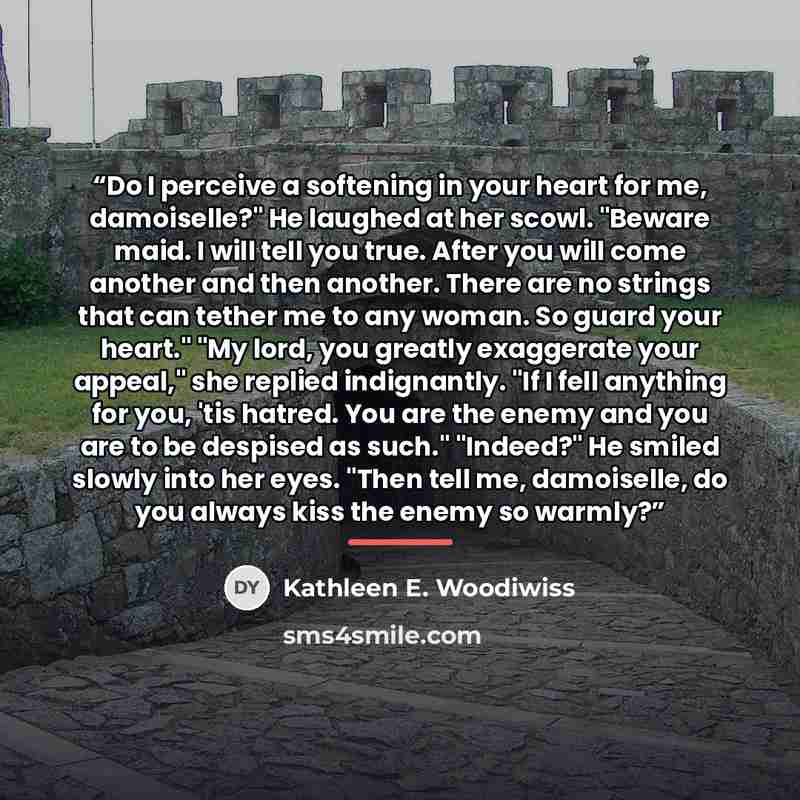 “Do I perceive a softening in your heart for me, damoiselle?" He laughed at her scowl. "Beware maid. I will tell you true. After you will come another and then another. There are no strings that can tether me to any woman. So guard your heart." "My lord, you greatly exaggerate your appeal," she…” quote by Kathleen E. Woodiwiss