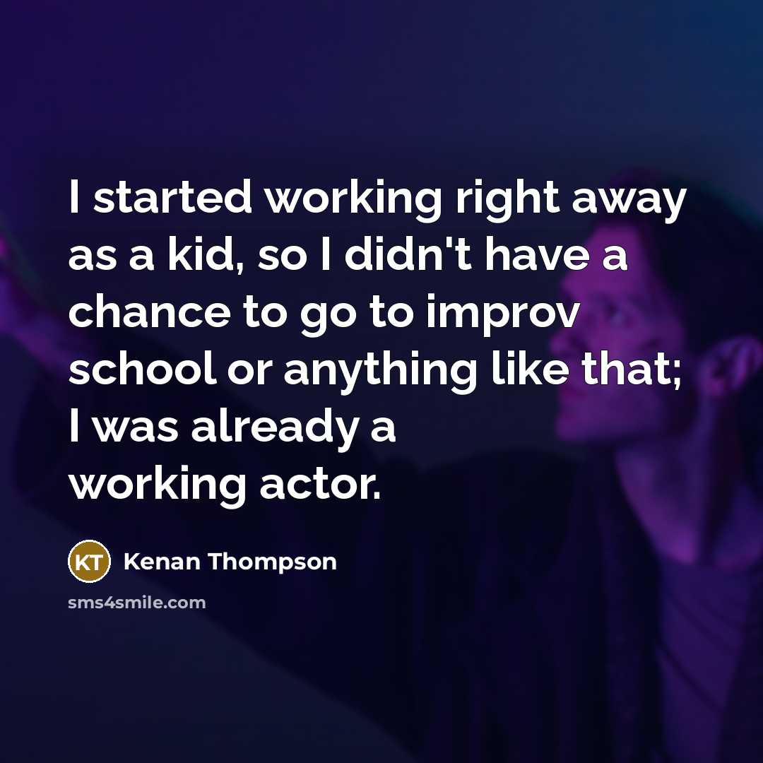 “I started working right away as a kid, so I didn't have a chance to go to improv school or anything like that; I was already a working actor.” quote by Kenan Thompson