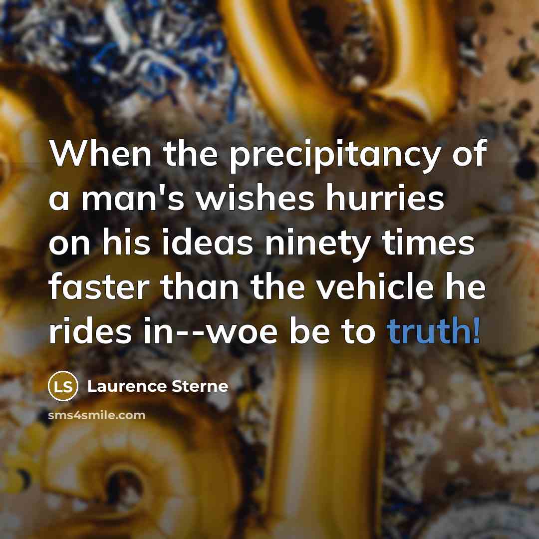“When the precipitancy of a man's wishes hurries on his ideas ninety times faster than the vehicle he rides in--woe be to truth!” quote by Laurence Sterne