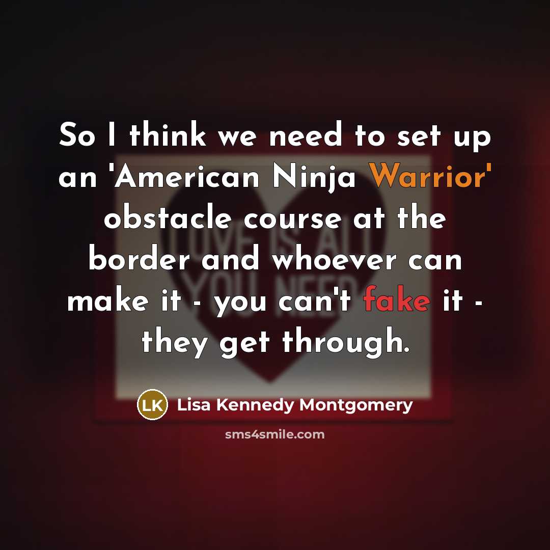 “So I think we need to set up an 'American Ninja Warrior' obstacle course at the border and whoever can make it - you can't fake it - they get through.” quote by Lisa Kennedy Montgomery