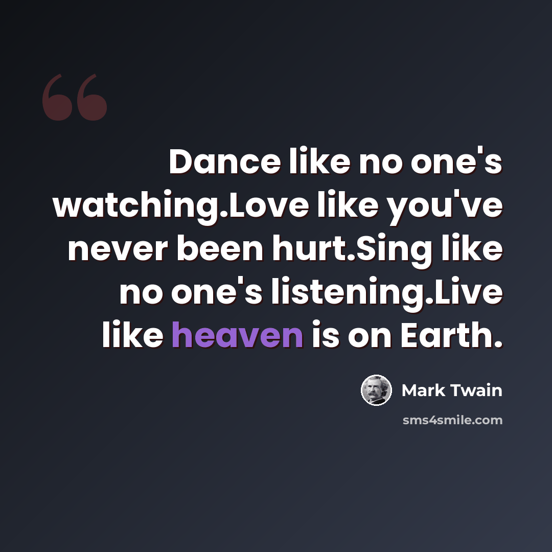 “Dance like no one's watching.Love like you've never been hurt.Sing like no one's listening.Live like heaven is on Earth.” quote by Mark Twain