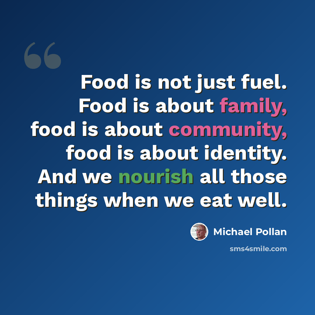 “Food is not just fuel. Food is about family, food is about community, food is about identity. And we nourish all those things when we eat well.” quote by Michael Pollan