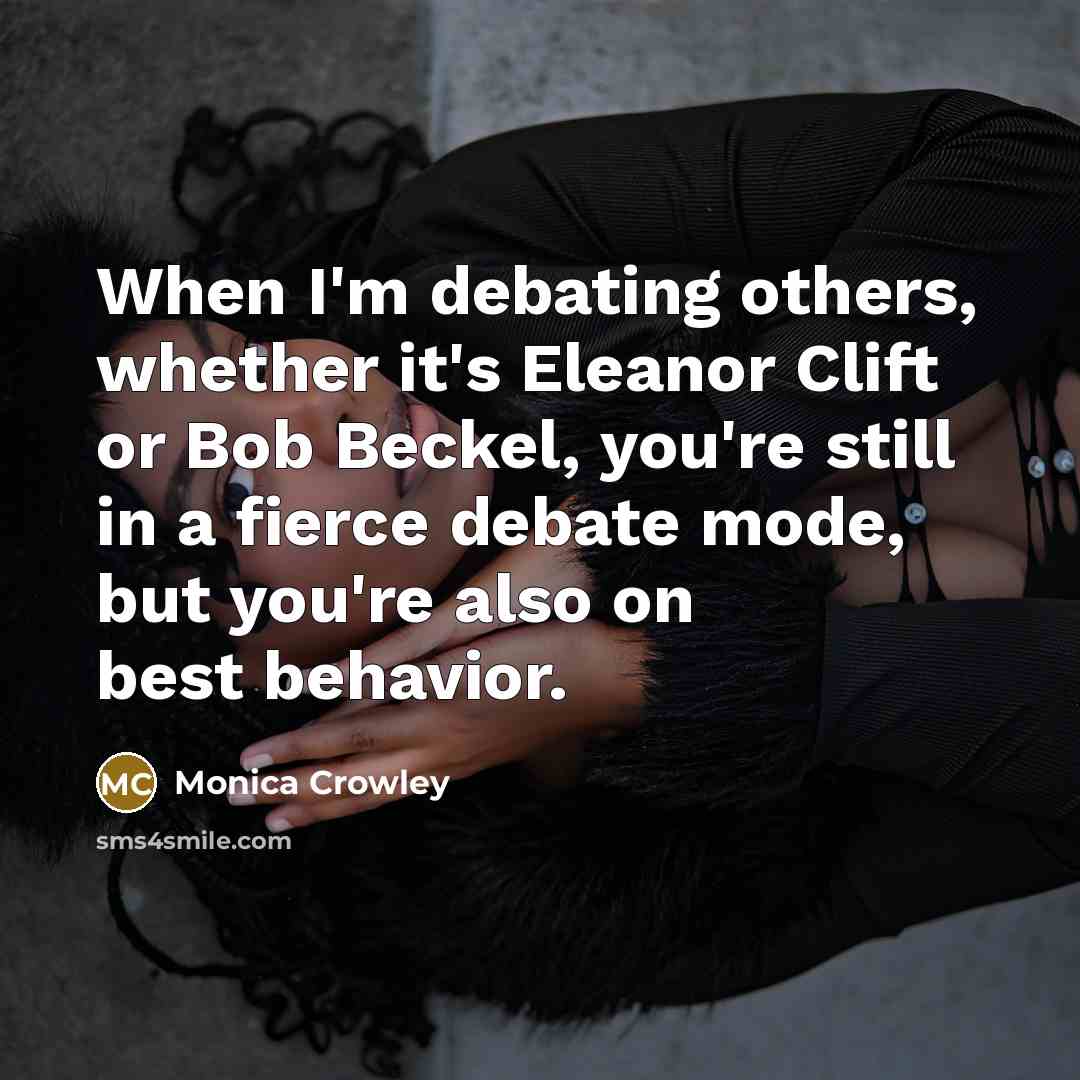 “When I'm debating others, whether it's Eleanor Clift or Bob Beckel, you're still in a fierce debate mode, but you're also on best behavior.” quote by Monica Crowley